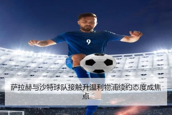 萨拉赫与沙特球队接触升温利物浦续约态度成焦点